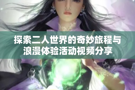 探索二人世界的奇妙旅程与浪漫体验活动视频分享
