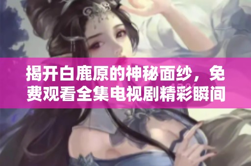 揭开白鹿原的神秘面纱，免费观看全集电视剧精彩瞬间