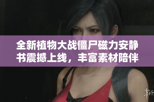 全新植物大战僵尸磁力安静书震撼上线，丰富素材陪伴儿童成长