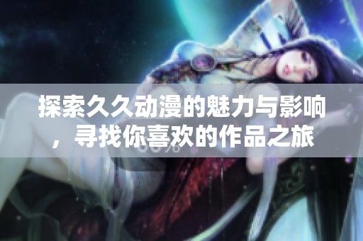 探索久久动漫的魅力与影响，寻找你喜欢的作品之旅