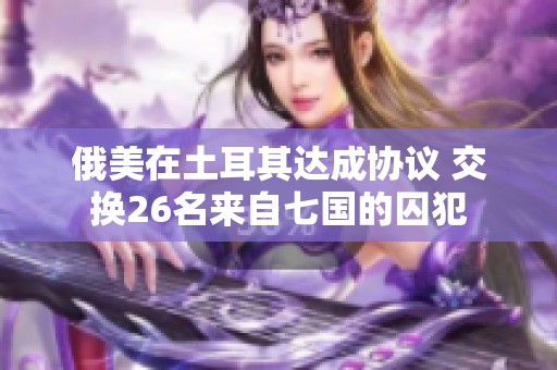 俄美在土耳其达成协议 交换26名来自七国的囚犯