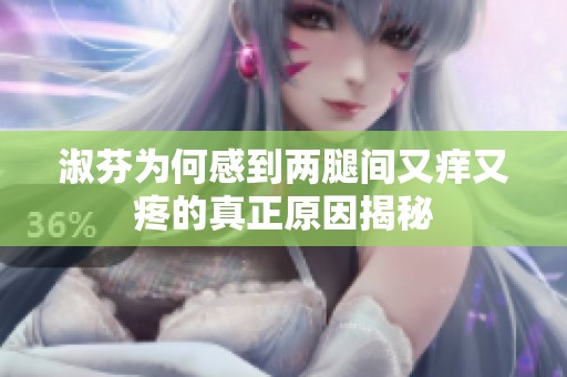 淑芬为何感到两腿间又痒又疼的真正原因揭秘