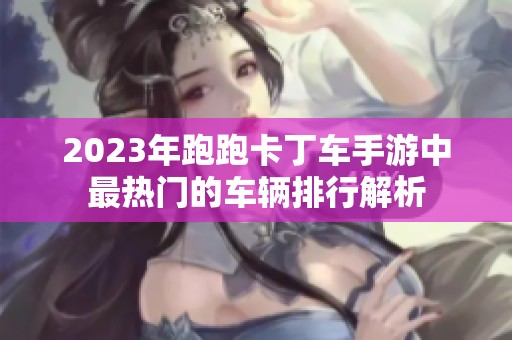 2023年跑跑卡丁车手游中最热门的车辆排行解析