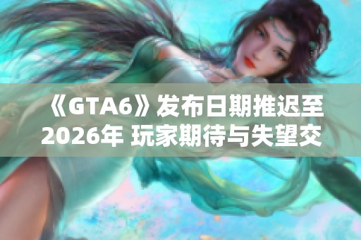 《GTA6》发布日期推迟至2026年 玩家期待与失望交织