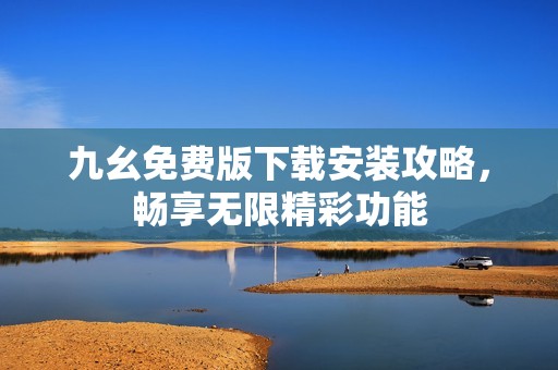 九幺免费版下载安装攻略，畅享无限精彩功能
