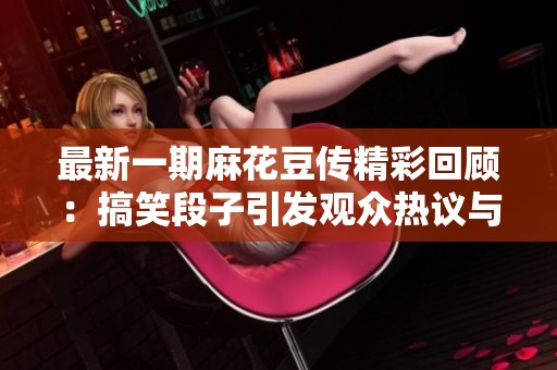 最新一期麻花豆传精彩回顾：搞笑段子引发观众热议与欢笑