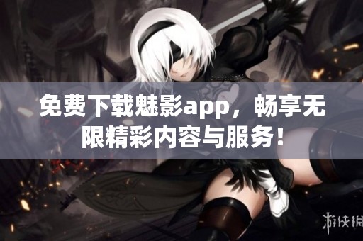 免费下载魅影app，畅享无限精彩内容与服务！