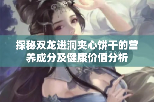 探秘双龙进洞夹心饼干的营养成分及健康价值分析