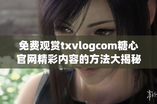 免费观赏txvlogcom糖心官网精彩内容的方法大揭秘