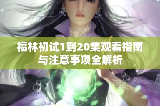 福林初试1到20集观看指南与注意事项全解析