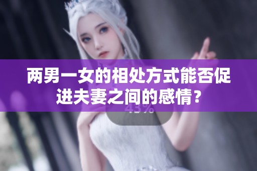 两男一女的相处方式能否促进夫妻之间的感情？