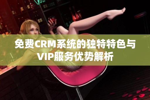 免费CRM系统的独特特色与VIP服务优势解析