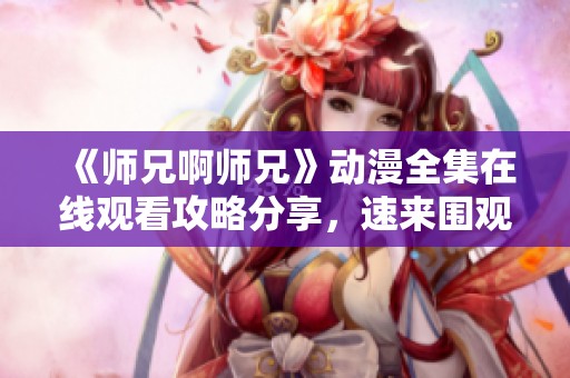 《师兄啊师兄》动漫全集在线观看攻略分享，速来围观！