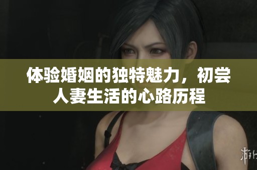 体验婚姻的独特魅力，初尝人妻生活的心路历程