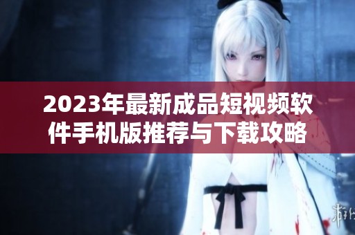 2023年最新成品短视频软件手机版推荐与下载攻略