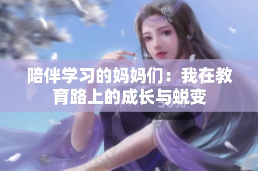 陪伴学习的妈妈们：我在教育路上的成长与蜕变