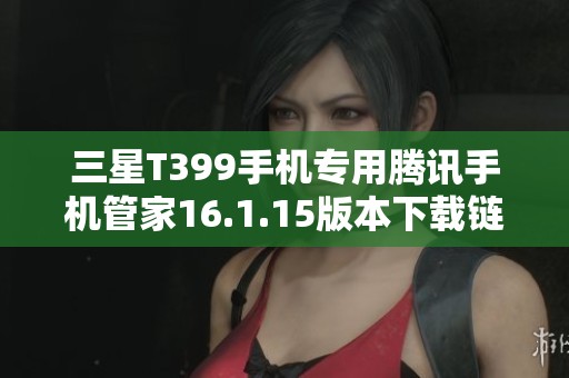 三星T399手机专用腾讯手机管家16.1.15版本下载链接分享