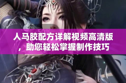 人马胶配方详解视频高清版，助您轻松掌握制作技巧
