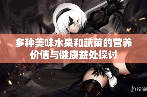 多种美味水果和蔬菜的营养价值与健康益处探讨
