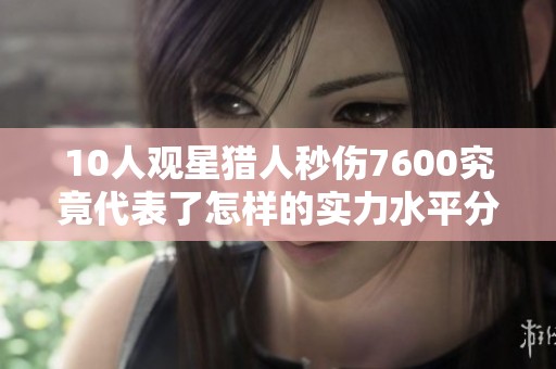 10人观星猎人秒伤7600究竟代表了怎样的实力水平分析