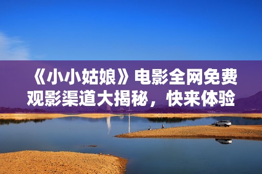 《小小姑娘》电影全网免费观影渠道大揭秘，快来体验吧！
