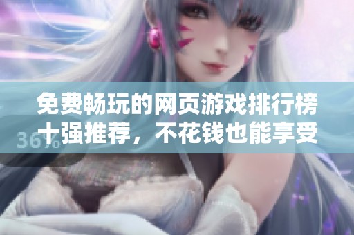 免费畅玩的网页游戏排行榜十强推荐，不花钱也能享受游戏乐趣
