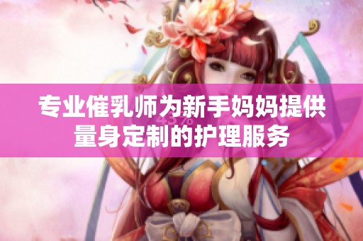 专业催乳师为新手妈妈提供量身定制的护理服务