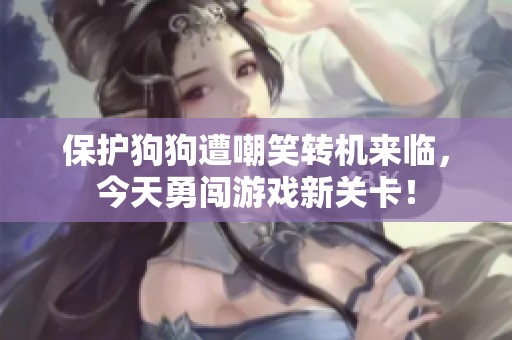 保护狗狗遭嘲笑转机来临，今天勇闯游戏新关卡！