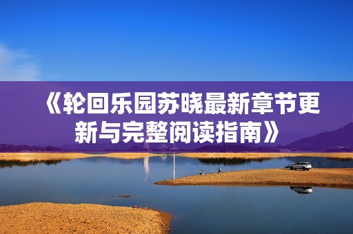 《轮回乐园苏晓最新章节更新与完整阅读指南》