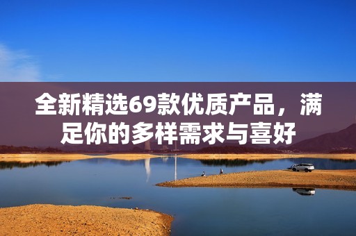 全新精选69款优质产品，满足你的多样需求与喜好
