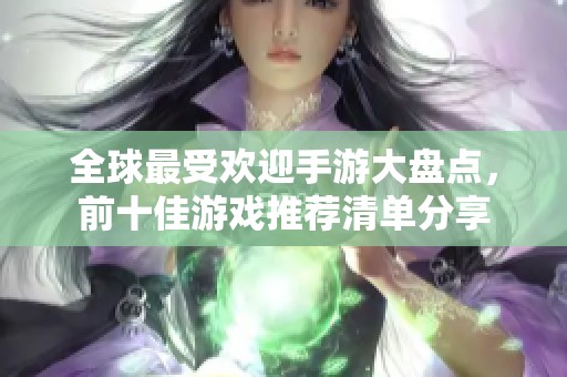 全球最受欢迎手游大盘点，前十佳游戏推荐清单分享