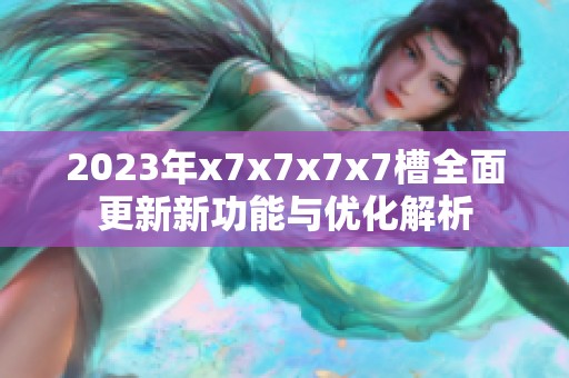 2023年x7x7x7x7槽全面更新新功能与优化解析