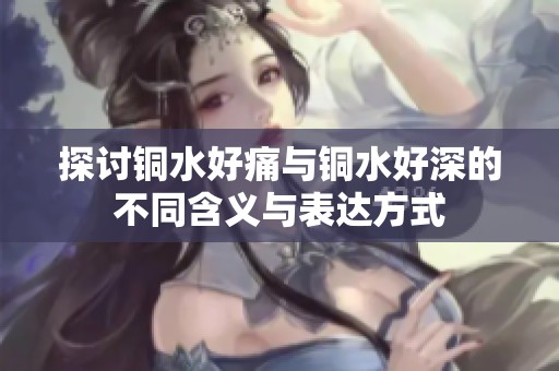 探讨铜水好痛与铜水好深的不同含义与表达方式