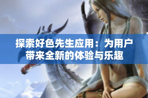 探索好色先生应用：为用户带来全新的体验与乐趣