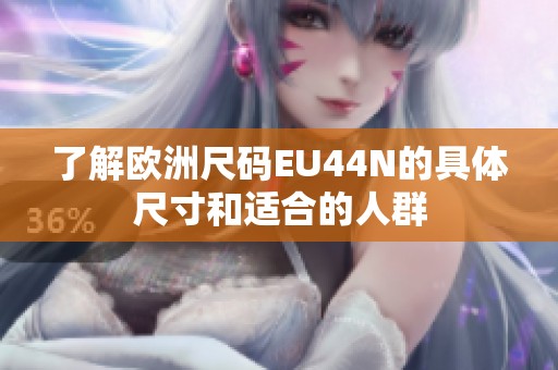 了解欧洲尺码EU44N的具体尺寸和适合的人群