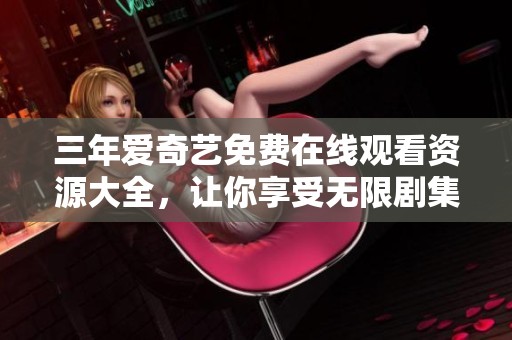三年爱奇艺免费在线观看资源大全，让你享受无限剧集乐趣