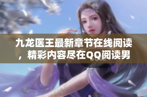 九龙医王最新章节在线阅读，精彩内容尽在QQ阅读男生网