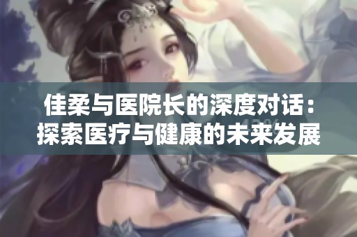 佳柔与医院长的深度对话：探索医疗与健康的未来发展