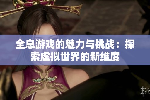 全息游戏的魅力与挑战：探索虚拟世界的新维度