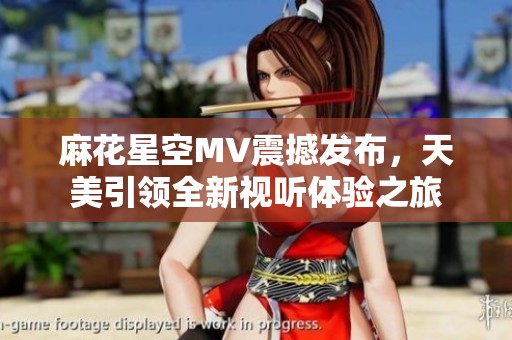 麻花星空MV震撼发布，天美引领全新视听体验之旅