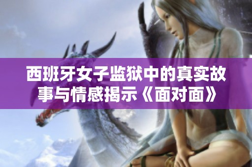 西班牙女子监狱中的真实故事与情感揭示《面对面》