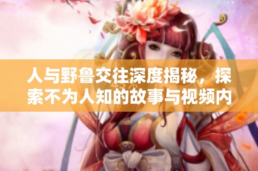 人与野鲁交往深度揭秘，探索不为人知的故事与视频内容