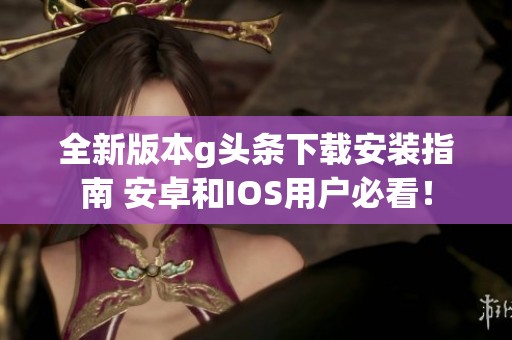 全新版本g头条下载安装指南 安卓和IOS用户必看！