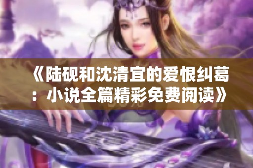 《陆砚和沈清宜的爱恨纠葛：小说全篇精彩免费阅读》
