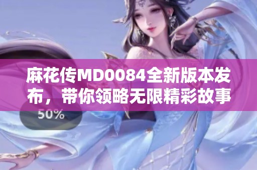 麻花传MD0084全新版本发布，带你领略无限精彩故事