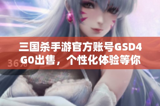 三国杀手游官方账号GSD4G0出售，个性化体验等你来领