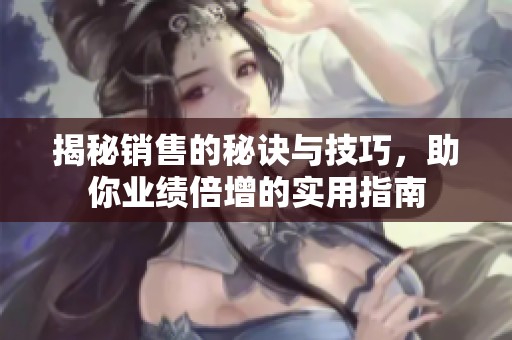 揭秘销售的秘诀与技巧，助你业绩倍增的实用指南