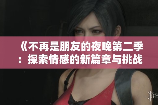 《不再是朋友的夜晚第二季：探索情感的新篇章与挑战》