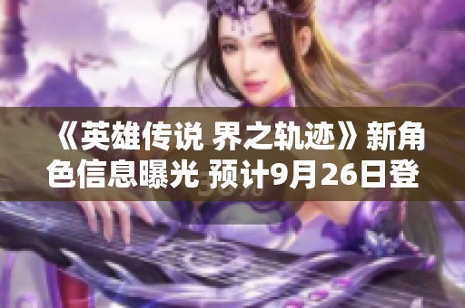 《英雄传说 界之轨迹》新角色信息曝光 预计9月26日登陆PS平台