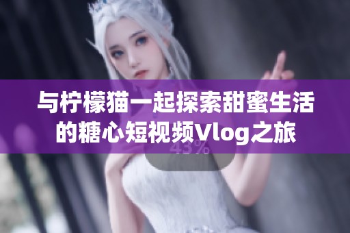 与柠檬猫一起探索甜蜜生活的糖心短视频Vlog之旅